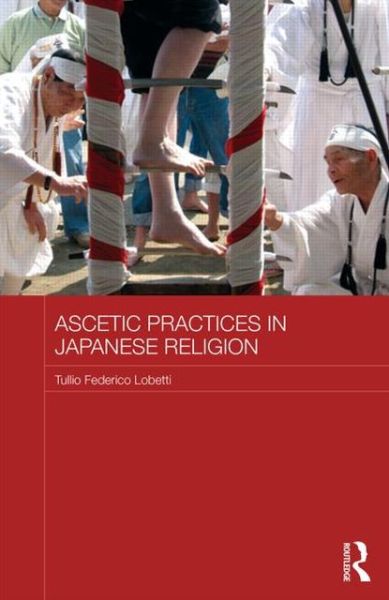 Cover for Lobetti, Tullio Federico (School of African and Oriental Studies, University of London, UK) · Ascetic Practices in Japanese Religion - Japan Anthropology Workshop Series (Hardcover Book) (2013)