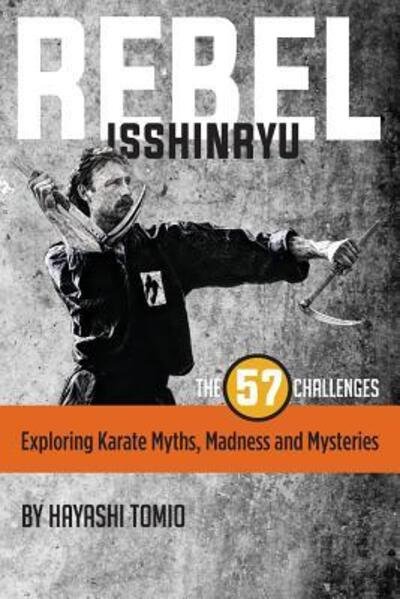 Cover for Hayashi Tomio · Rebel Isshinryu : The 57 Challenges : Exploring Karate Myths, Madness and Mysteries (Pocketbok) (2017)