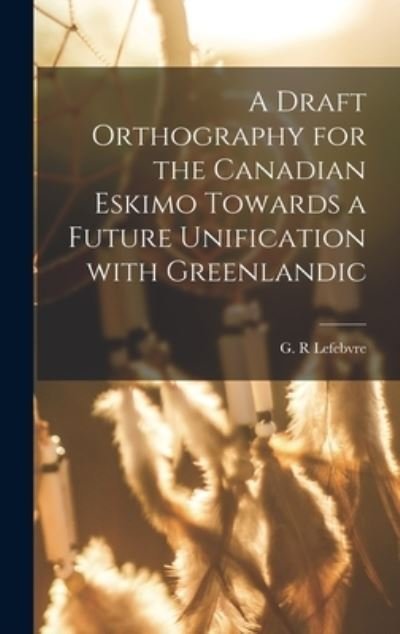 Cover for G R Lefebvre · A Draft Orthography for the Canadian Eskimo Towards a Future Unification With Greenlandic (Gebundenes Buch) (2021)
