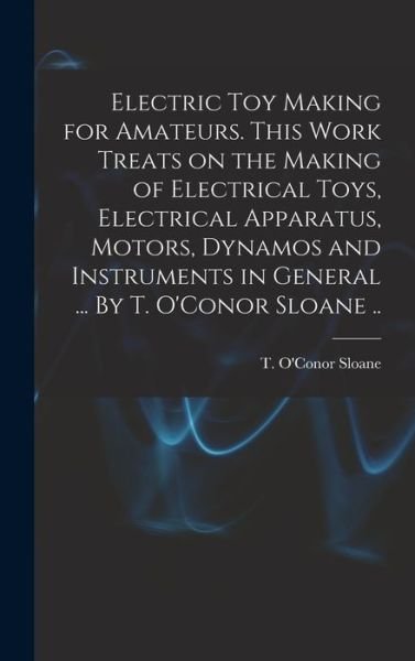 Cover for T O'Conor (Thomas O'Conor) Sloane · Electric Toy Making for Amateurs. This Work Treats on the Making of Electrical Toys, Electrical Apparatus, Motors, Dynamos and Instruments in General ... By T. O'Conor Sloane .. (Hardcover Book) (2021)