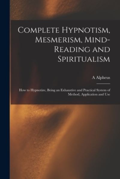 Complete Hypnotism, Mesmerism, Mind-reading and Spiritualism - A Alpheus - Książki - Legare Street Press - 9781013821752 - 9 września 2021