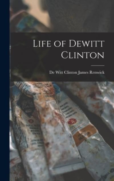 Cover for De Witt Clinton James Renwick · Life of Dewitt Clinton (Buch) (2022)
