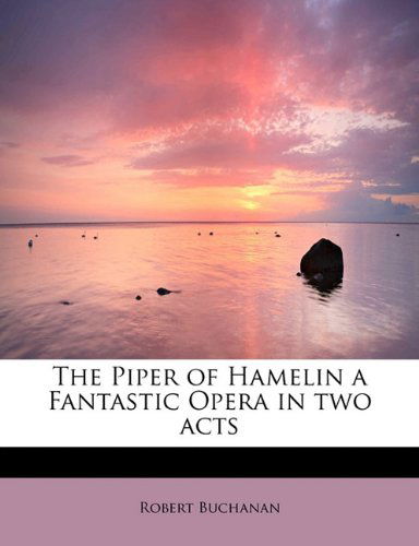 The Piper of Hamelin  a Fantastic Opera in Two Acts - Robert Buchanan - Books - BiblioLife - 9781115086752 - September 1, 2009