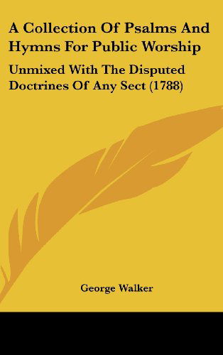 Cover for George Walker · A Collection of Psalms and Hymns for Public Worship: Unmixed with the Disputed Doctrines of Any Sect (1788) (Hardcover Book) (2008)