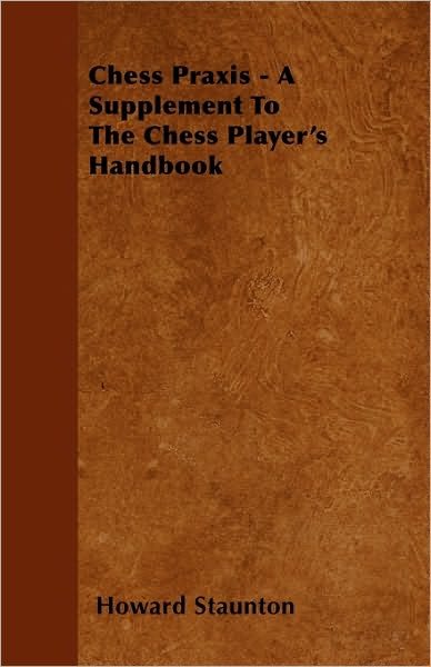 Chess Praxis - a Supplement to the Chess Player's Handbook - Howard Staunton - Książki - Sumner Press - 9781446027752 - 6 lipca 2010