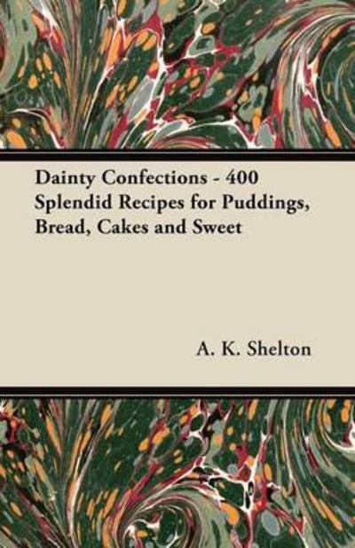 Cover for A K Shelton · Dainty Confections - 400 Splendid Recipes for Puddings, Bread, Cakes and Sweet (Paperback Book) (2012)