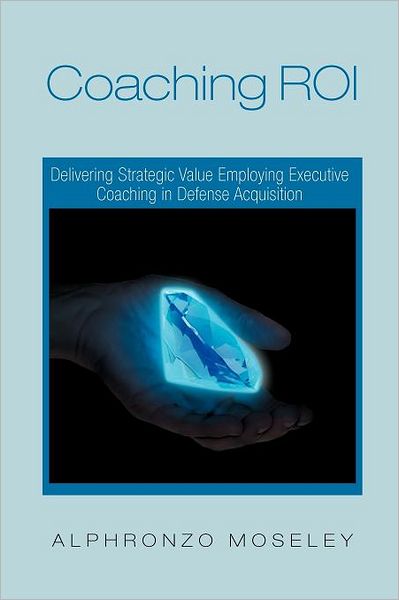 Cover for Alphronzo Moseley · Coaching Roi: Delivering Strategic Value Employing Executive Coaching in Defense Acquisition (Paperback Book) (2011)