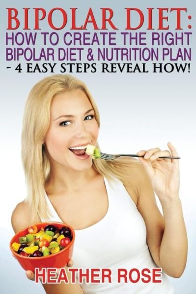 Cover for Heather Rose · Bipolar Diet: How to Create the Right Bipolar Diet &amp; Nutrition Plan: 4 Easy Steps Reveal How ! (Paperback Book) (2013)