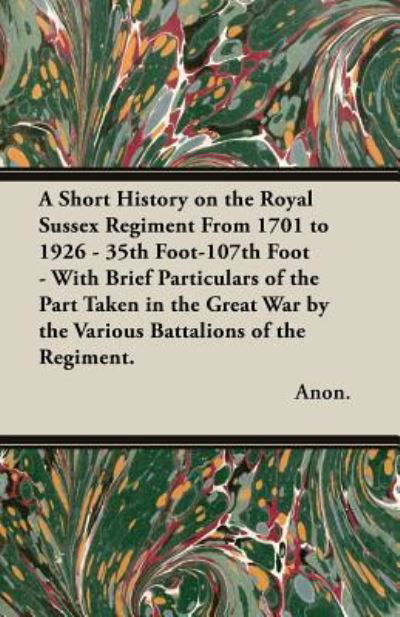 A Short History on the Royal Sussex Regiment from 1701 to 1926 - 35th Foot-107th Foot - With Brief Particulars of the Part Taken in the Great War by the Various Battalions of the Regiment. - Anon - Kirjat - White Press - 9781528705752 - maanantai 13. elokuuta 2018
