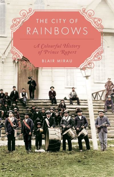 Blair Mirau · The City of Rainbows: A Colourful History of Prince Rupert (Paperback Book) (2024)