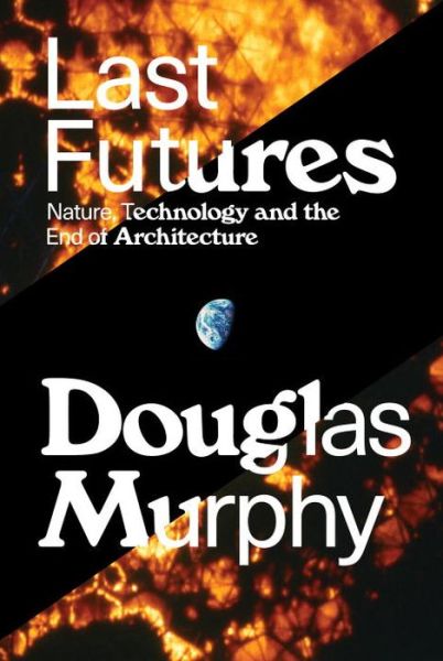 Cover for Douglas Murphy · Last Futures: Nature, Technology and the End of Architecture (Hardcover Book) (2016)