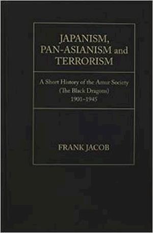 Japanism, Pan-Asianism and Terrorism: A Short History of the Amur Society (The Black Dragons)1901-1945 - Frank Jacob - Bücher - Academica Press - 9781936320752 - 30. Juli 2014