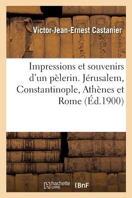 Cover for Victor-Jean-Ernest Castanier · Impressions Et Souvenirs d'Un Pelerin. Jerusalem, Constantinople, Athenes Et Rome (Paperback Book) (2017)