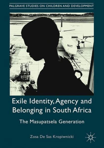Cover for Zosa De Sas Kropiwnicki · Exile Identity, Agency and Belonging in South Africa: The Masupatsela Generation - Palgrave Studies on Children and Development (Gebundenes Buch) [1st ed. 2017 edition] (2017)