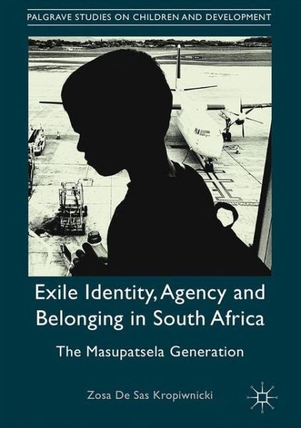 Cover for Zosa De Sas Kropiwnicki · Exile Identity, Agency and Belonging in South Africa: The Masupatsela Generation - Palgrave Studies on Children and Development (Hardcover Book) [1st ed. 2017 edition] (2017)