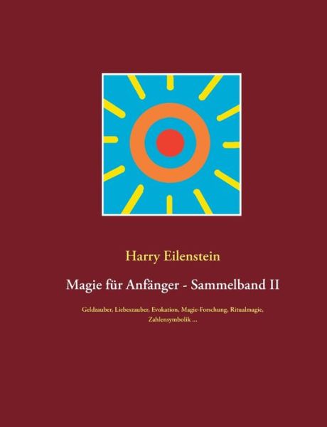Cover for Harry Eilenstein · Magie fur Anfanger - Sammelband II: Geldzauber, Liebeszauber, Evokation, Magie-Forschung, Ritualmagie, Zahlensymbolik ... (Paperback Book) (2020)
