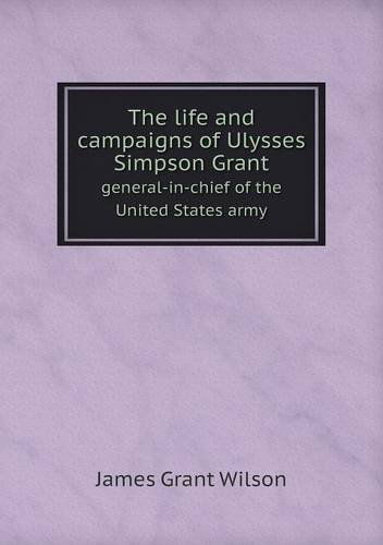 The Life and Campaigns of Ulysses Simpson Grant General-in-chief of the United States Army - James Grant Wilson - Książki - Book on Demand Ltd. - 9785518629752 - 4 stycznia 2013