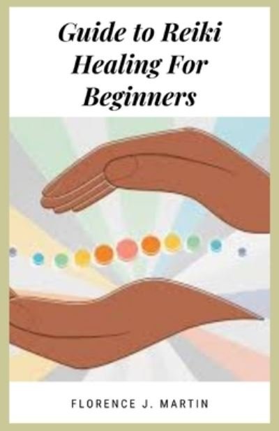 Guide to Reiki Healing For Beginners: The word "Reiki" means "mysterious atmosphere, miraculous sign. - Florence J Martin - Books - Independently Published - 9798421848752 - February 23, 2022
