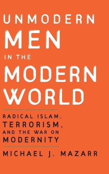 Cover for Michael J. Mazarr · Unmodern Men in the Modern World: Radical Islam, Terrorism, and the War on Modernity (Gebundenes Buch) (2007)