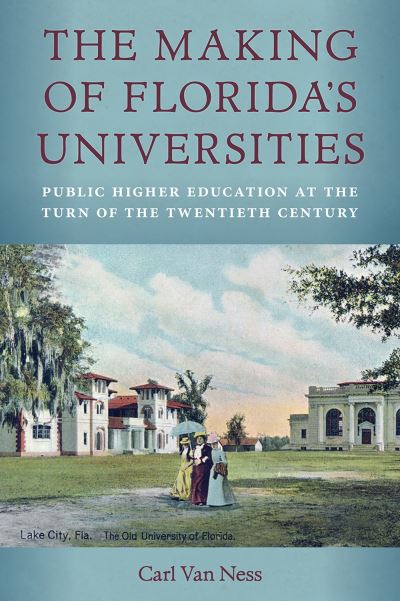 Cover for Carl Van Ness · The Making of Florida's Universities: Public Higher Education at the Turn of the Twentieth Century (Hardcover Book) (2023)