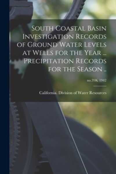 Cover for California Division of Water Resources · South Coastal Basin Investigation Records of Ground Water Levels at Wells for the Year ... Precipitation Records for the Season ..; no.39K 1942 (Paperback Book) (2021)