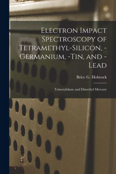 Cover for Brice G Hobrock · Electron Impact Spectroscopy of Tetramethyl-silicon, -germanium, -tin, and -lead (Paperback Book) (2021)