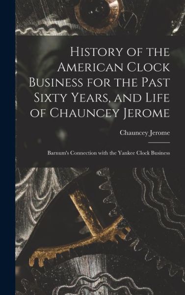 Cover for Chauncey Jerome · History of the American Clock Business for the Past Sixty Years, and Life of Chauncey Jerome (Book) (2022)