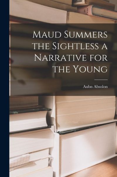 Cover for Aubn Absolon · Maud Summers the Sightless a Narrative for the Young (Book) (2022)