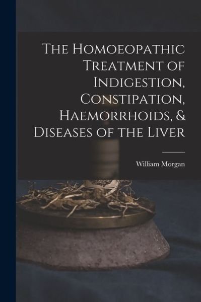 Cover for William Morgan · Homoeopathic Treatment of Indigestion, Constipation, Haemorrhoids, &amp; Diseases of the Liver (Bog) (2022)