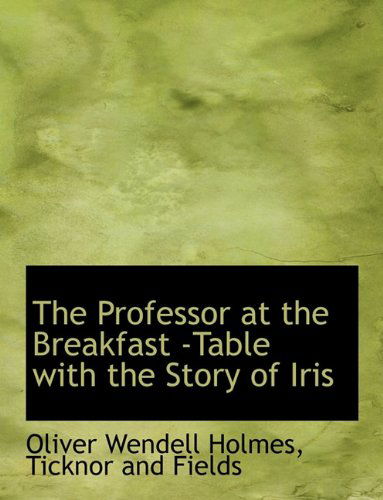 Cover for Oliver Wendell Holmes · The Professor at the Breakfast -table with the Story of Iris (Inbunden Bok) (2010)