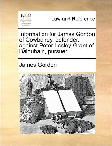 Information for James Gordon of Cowbairdy, Defender, Against Peter Lesley-grant of Balquhain, Pursuer. - James Gordon - Livres - Gale Ecco, Print Editions - 9781170822753 - 10 juin 2010