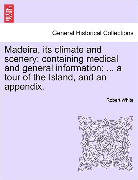 Cover for Robert White · Madeira, Its Climate and Scenery: Containing Medical and General Information; ... a Tour of the Island, and an Appendix. (Paperback Book) (2011)