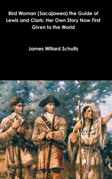 Bird Woman  the Guide of Lewis and Clark : Her Own Story Now First Given to the World - James Willard Schultz - Books - Lulu.com - 9781387013753 - June 2, 2017