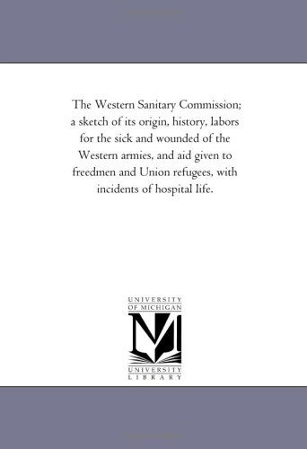 Cover for Michigan Historical Reprint Series · The Western Sanitary Commission; a Sketch of Its Origin, History, Labors for the Sick and Wounded of the Western Armies, and Aid Given to Freedmen and Union Refugees, with Incidents of Hospital Life. (Paperback Book) (2006)