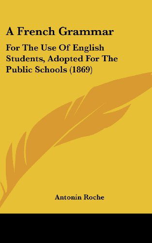 Cover for Antonin Roche · A French Grammar: for the Use of English Students, Adopted for the Public Schools (1869) (Hardcover Book) (2008)