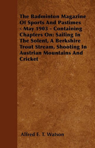 Cover for Alfred E. T. Watson · The Badminton Magazine of Sports and Pastimes - May 1903 - Containing Chapters On: Sailing in the Solent, a Berkshire Trout Stream, Shooting in Austrian Mountains and Cricket (Paperback Book) (2010)