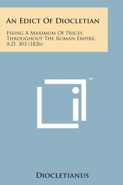 An Edict of Diocletian: Fixing a Maximum of Prices Throughout the Roman Empire, A.d. 303 (1826) - Diocletianus - Bücher - Literary Licensing, LLC - 9781498175753 - 7. August 2014
