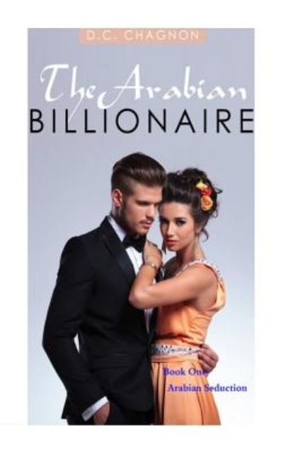 The Arabian Billionaire, Book One: Arabian Seduction - D C Chagnon - Books - Createspace - 9781501064753 - September 5, 2014