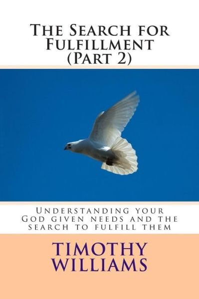 The Search for Fulfillment (Part 2): Understanding Your God Given Needs and the Search to Fulfill Them - Timothy Williams - Livros - Createspace - 9781511584753 - 9 de abril de 2015