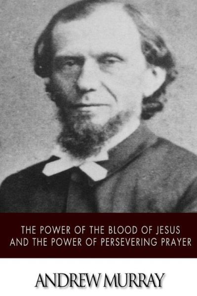 The Power of the Blood of Jesus and the Power of Persevering Prayer - Andrew Murray - Kirjat - Createspace - 9781511737753 - keskiviikko 15. huhtikuuta 2015
