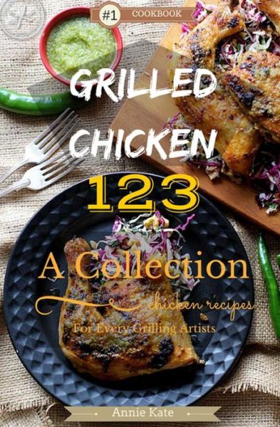 Grilled Chicken 123 : A Collection of 123 Grilled Chicken Recipes for Every Grilling Artists - Annie Kate - Livres - Createspace Independent Publishing Platf - 9781537465753 - 31 mai 2016