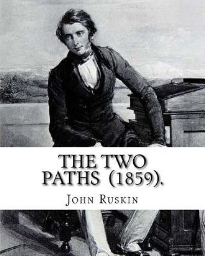 The Two Paths (1859). By - John Ruskin - Kirjat - Createspace Independent Publishing Platf - 9781541028753 - lauantai 10. joulukuuta 2016