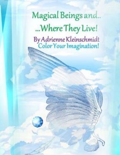 Magical Beings and Where They Live! - Adrienne Kleinschmidt - Books - Createspace Independent Publishing Platf - 9781544788753 - March 20, 2017