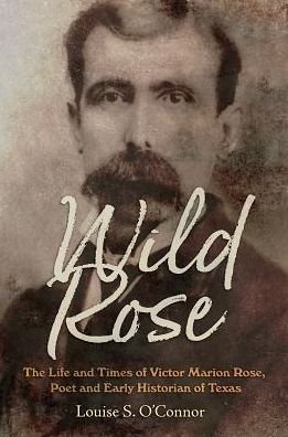 Cover for Louise O'Connor · Wild Rose: The Life and Times of Victor Marion Rose, Poet and Historian of Early Texas - Clayton Wheat Williams Texas Life Series (Hardcover Book) (2018)