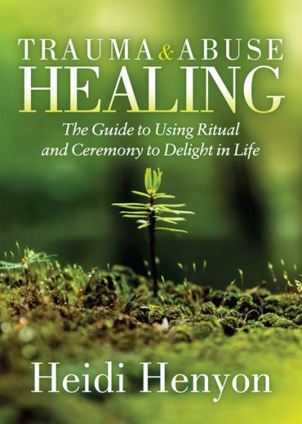 Trauma and Abuse Healing: The Guide to Using Ritual and Ceremony to Delight in Life - Heidi Thompson-Henyon - Bøger - Morgan James Publishing llc - 9781642798753 - 17. september 2020
