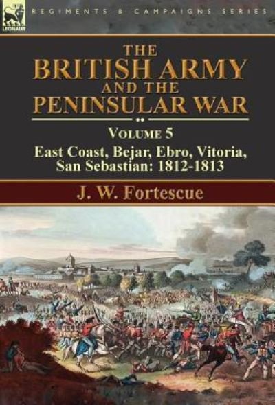 Cover for Fortescue, J W, Sir · The British Army and the Peninsular War: Volume 5-East Coast, Bejar, Ebro, Vitoria, San Sebastian: 1812-1813 (Hardcover Book) [Annotated edition] (2016)