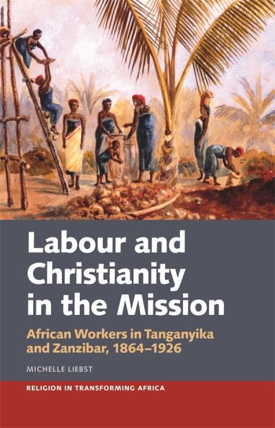 Cover for Dr Michelle Liebst · Labour &amp; Christianity in the Mission: African Workers in Tanganyika and Zanzibar, 1864-1926 - Religion in Transforming Africa (Hardcover Book) (2021)