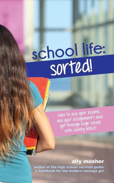 Cover for Ally Mosher · School Life: Sorted!: How to Ace Your Exams, Nail Your Assignments and Get Through High School with Sanity Intact. (Paperback Book) (2015)