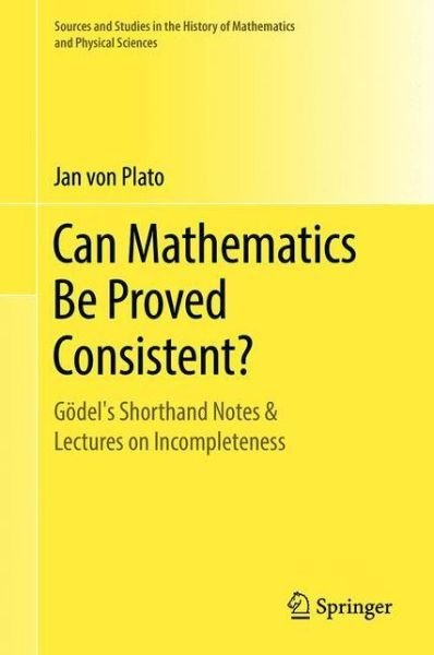 Cover for Jan Von Plato · Can Mathematics Be Proved Consistent?: Goedel's Shorthand Notes &amp; Lectures on Incompleteness - Sources and Studies in the History of Mathematics and Physical Sciences (Innbunden bok) [1st ed. 2020 edition] (2020)