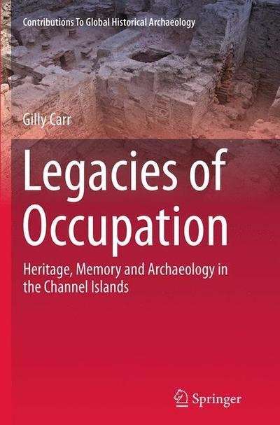 Cover for Gilly Carr · Legacies of Occupation: Heritage, Memory and Archaeology in the Channel Islands - Contributions To Global Historical Archaeology (Paperback Book) [Softcover reprint of the original 1st ed. 2014 edition] (2016)